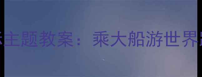 图片 🌍✨小学语文新课标主题教案：乘大船游世界跨学科融合教学✨🚢
