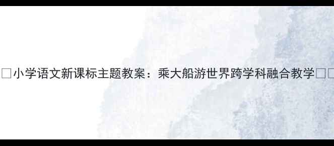图片 🌍✨小学语文新课标主题教案：乘大船游世界跨学科融合教学✨🚢1