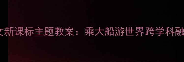 图片 🌍✨小学语文新课标主题教案：乘大船游世界跨学科融合教学✨🚢2