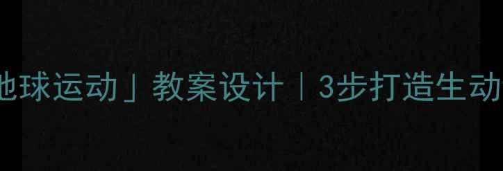 图片 🌍初中地理「地球运动」教案设计｜3步打造生动课堂+知识点✨