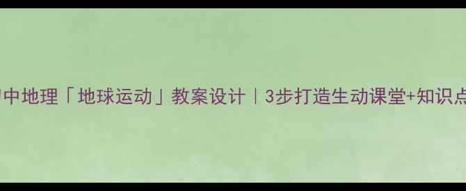 图片 🌍初中地理「地球运动」教案设计｜3步打造生动课堂+知识点✨1
