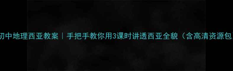 图片 🌍初中地理西亚教案｜手把手教你用3课时讲透西亚全貌（含高清资源包）2