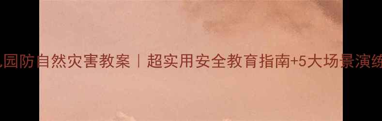 图片 🌍幼儿园防自然灾害教案｜超实用安全教育指南+5大场景演练模板2