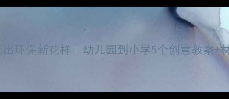 图片 🌍美术课玩出环保新花样｜幼儿园到小学5个创意教案+材料清单🌱2