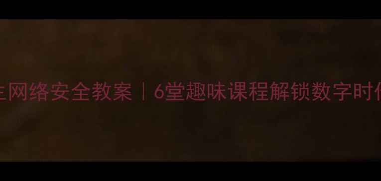 图片 🌐中小学生网络安全教案｜6堂趣味课程解锁数字时代生存技能