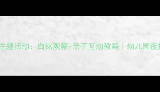 图片 🌙大班夜晚主题活动：自然观察+亲子互动教案｜幼儿园夜探活动方案1