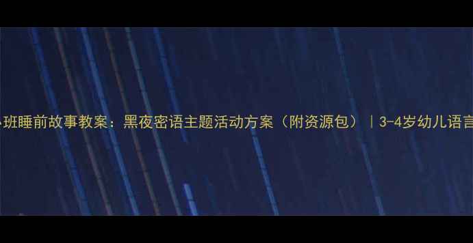图片 🌙幼儿园小班睡前故事教案：黑夜密语主题活动方案（附资源包）｜3-4岁幼儿语言发展指导1