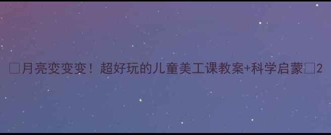 图片 🌙月亮变变变！超好玩的儿童美工课教案+科学启蒙🌟2