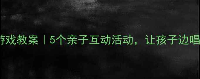 图片 🌞中班夏天音乐游戏教案｜5个亲子互动活动，让孩子边唱边玩学会社交！2