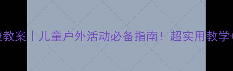 图片 🌞夏天防晒健康教案｜儿童户外活动必备指南！超实用教学+家长必看清单1