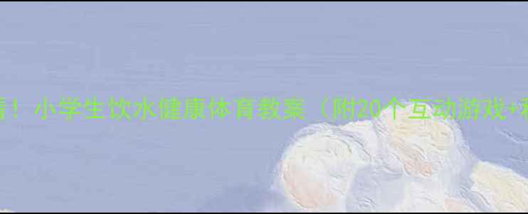 图片 🌞夏季运动必看！小学生饮水健康体育教案（附20个互动游戏+科学饮水表）💧