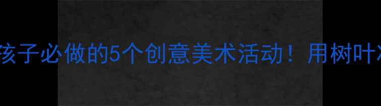 图片 🌞夏日美育启蒙中班孩子必做的5个创意美术活动！用树叶冰块玩出夏天美学课1