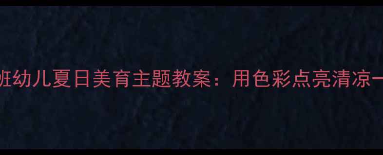图片 🌞大班幼儿夏日美育主题教案：用色彩点亮清凉一夏🎨