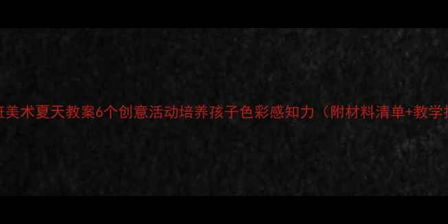 图片 🌞大班美术夏天教案6个创意活动培养孩子色彩感知力（附材料清单+教学技巧）