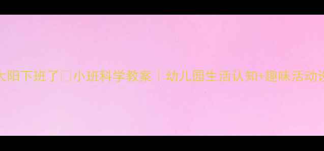 图片 🌞太阳下班了🌞小班科学教案｜幼儿园生活认知+趣味活动设计