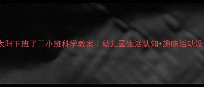 图片 🌞太阳下班了🌞小班科学教案｜幼儿园生活认知+趣味活动设计2