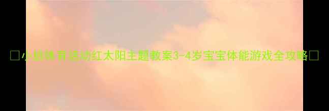 图片 🌞小班体育活动红太阳主题教案3-4岁宝宝体能游戏全攻略✨
