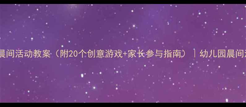 图片 🌞小班幼儿晨间活动教案（附20个创意游戏+家长参与指南）｜幼儿园晨间流程全攻略2