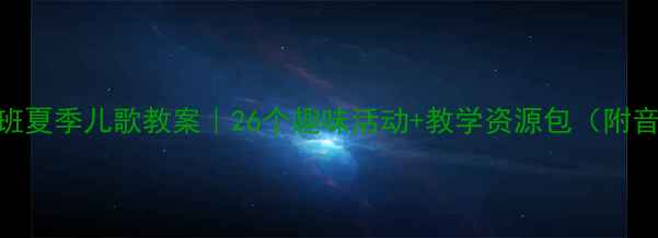 图片 🌞幼儿园中班夏季儿歌教案｜26个趣味活动+教学资源包（附音乐+歌词）2