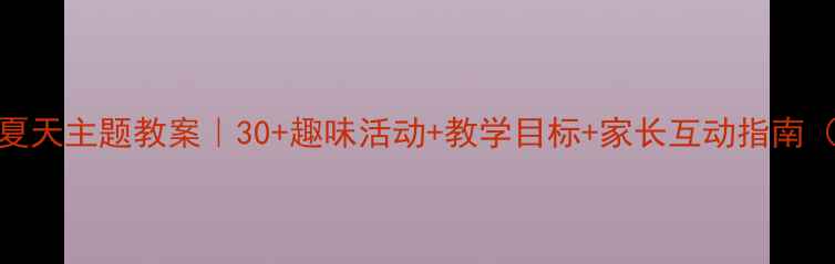 图片 🌞幼儿园大班夏天主题教案｜30+趣味活动+教学目标+家长互动指南（附资源包）🔥