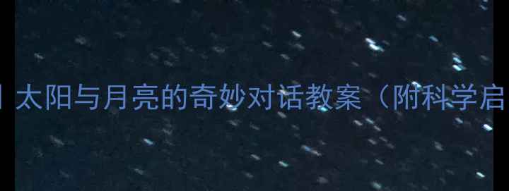 图片 🌞幼儿园自然教育｜太阳与月亮的奇妙对话教案（附科学启蒙游戏+手工教程）