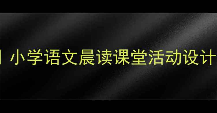 图片 🌞晨读黄金时间教案｜小学语文晨读课堂活动设计（附完整教学模板）2