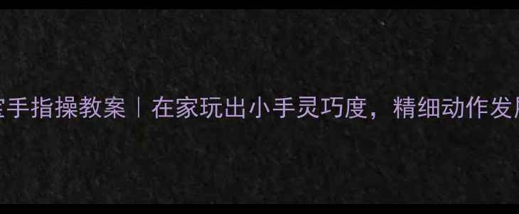 图片 🌟0-3岁宝宝手指操教案｜在家玩出小手灵巧度，精细动作发展全攻略🌟1