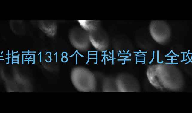 图片 🌟0-6岁每月分龄陪伴指南1318个月科学育儿全攻略（附免费资源包）