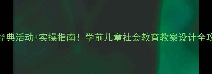 图片 🌟20个经典活动+实操指南！学前儿童社会教育教案设计全攻略👧👦