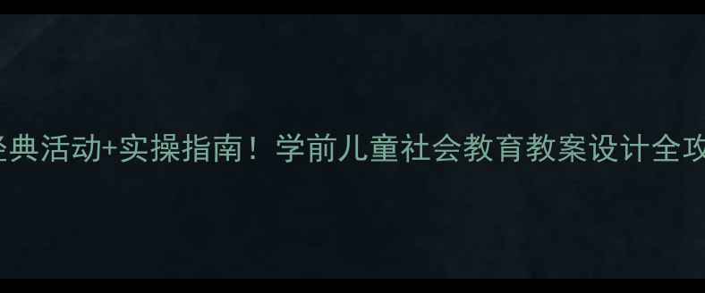 图片 🌟20个经典活动+实操指南！学前儿童社会教育教案设计全攻略👧👦1