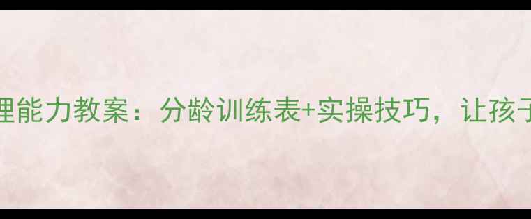 图片 🌟3-12岁生活自理能力教案：分龄训练表+实操技巧，让孩子学会自己来！🌟