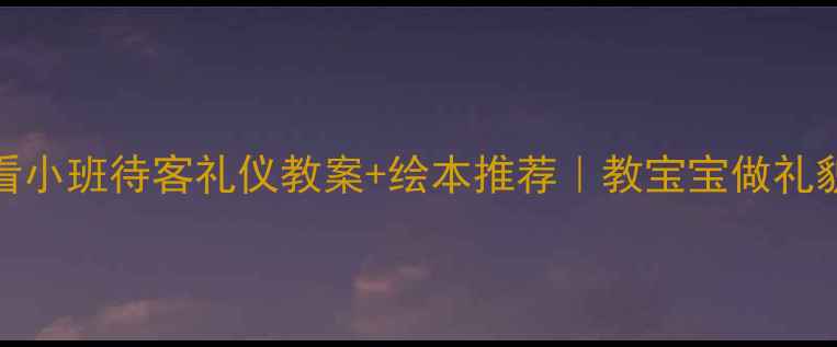 图片 🌟3-4岁必看小班待客礼仪教案+绘本推荐｜教宝宝做礼貌小主人✨1