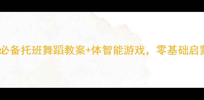 图片 🌟3-4岁萌宝必备托班舞蹈教案+体智能游戏，零基础启蒙轻松上手🎵