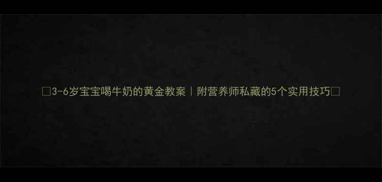 图片 🌟3-6岁宝宝喝牛奶的黄金教案｜附营养师私藏的5个实用技巧🌟