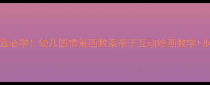 图片 🌟3-6岁宝宝必学！幼儿园情景画教案亲子互动绘画教学+步骤图解✨2