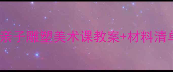 图片 🌟3-6岁宝宝必看！亲子雕塑美术课教案+材料清单（附免费模板）🌟