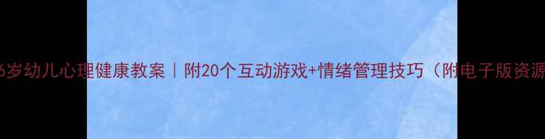 图片 🌟3-6岁幼儿心理健康教案｜附20个互动游戏+情绪管理技巧（附电子版资源包）