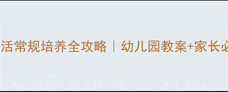 图片 🌟3-6岁幼儿生活常规培养全攻略｜幼儿园教案+家长必看实操指南✨