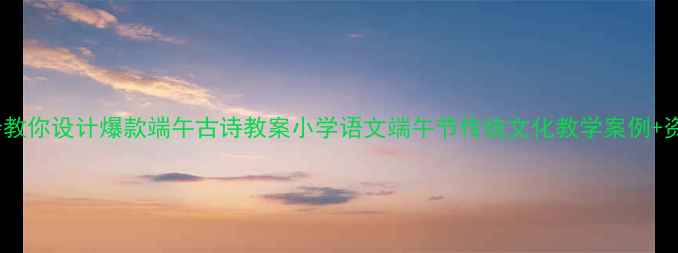 图片 🌟3步教你设计爆款端午古诗教案小学语文端午节传统文化教学案例+资源包