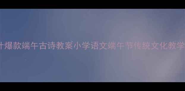 图片 🌟3步教你设计爆款端午古诗教案小学语文端午节传统文化教学案例+资源包1