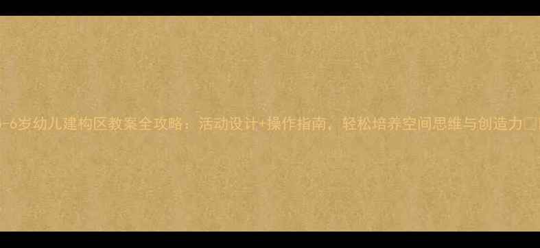 图片 🌟5-6岁幼儿建构区教案全攻略：活动设计+操作指南，轻松培养空间思维与创造力🛠️2