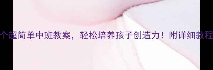 图片 🌟5个超简单中班教案，轻松培养孩子创造力！附详细教程🌟2