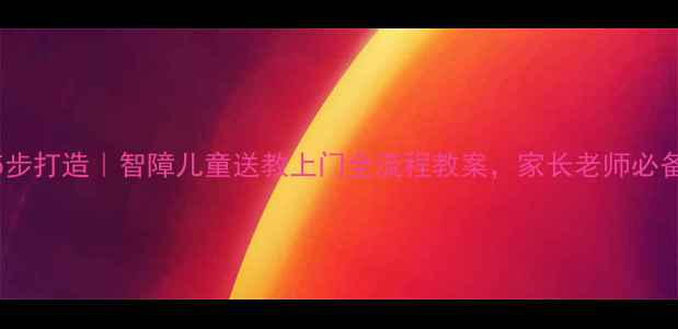 图片 🌟5步打造｜智障儿童送教上门全流程教案，家长老师必备🌟