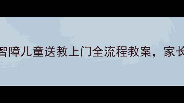图片 🌟5步打造｜智障儿童送教上门全流程教案，家长老师必备🌟2