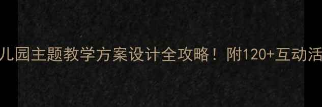 图片 🌟aoouiu幼儿教案幼儿园主题教学方案设计全攻略！附120+互动活动模板（附资源包）