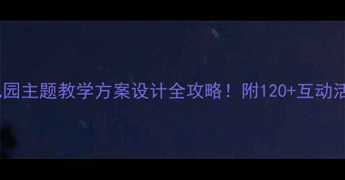图片 🌟aoouiu幼儿教案幼儿园主题教学方案设计全攻略！附120+互动活动模板（附资源包）2
