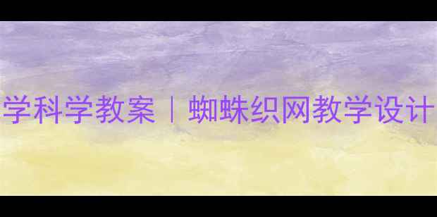图片 🌟✨小学科学教案｜蜘蛛织网教学设计全🌟✨