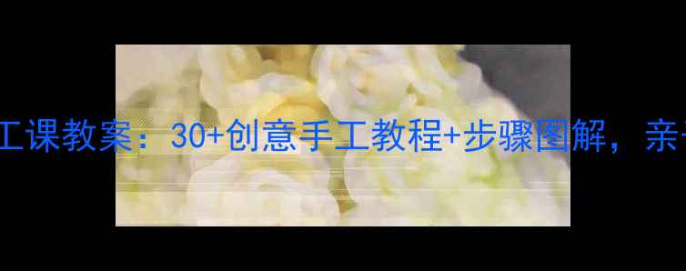 图片 🌟一年级下册手工课教案：30+创意手工教程+步骤图解，亲子互动必备！🌟2