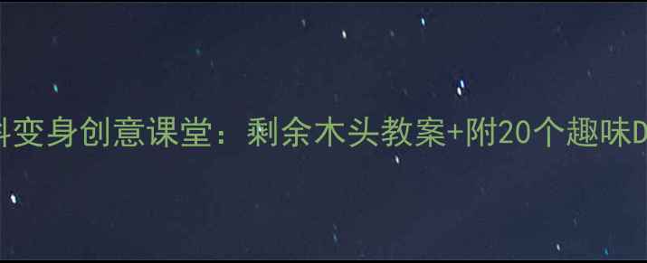 图片 🌟一年级手工课边角料变身创意课堂：剩余木头教案+附20个趣味DIY教程（附资源包）2