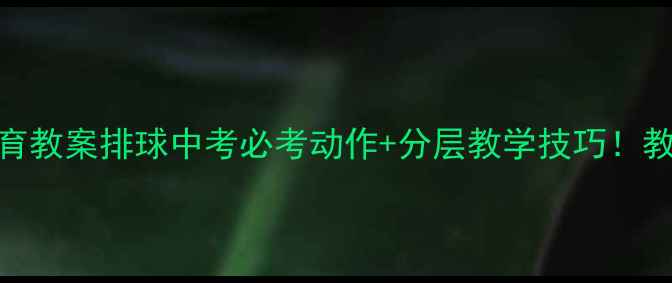 图片 🌟中学体育教案排球中考必考动作+分层教学技巧！教师必看🏐